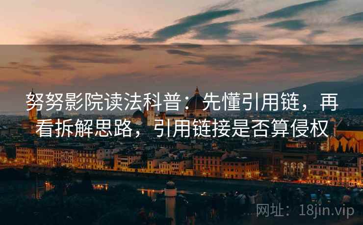 努努影院读法科普：先懂引用链，再看拆解思路，引用链接是否算侵权