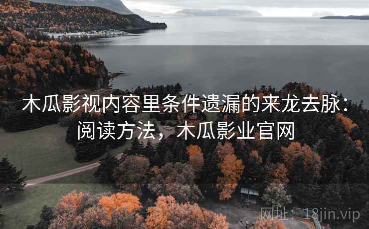 木瓜影视内容里条件遗漏的来龙去脉:阅读方法,木瓜影业官网 木瓜影视内容里条件遗漏的来龙去脉:阅读方法,木瓜影业官网