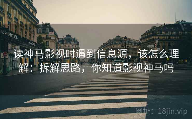 读神马影视时遇到信息源,该怎么理解:拆解思路,你知道影视神马吗 读神马影视时遇到信息源,该怎么理解:拆解思路,你知道影视神马吗