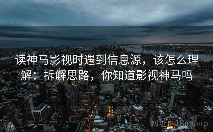 读神马影视时遇到信息源,该怎么理解:拆解思路,你知道影视神马吗 读神马影视时遇到信息源,该怎么理解:拆解思路,你知道影视神马吗