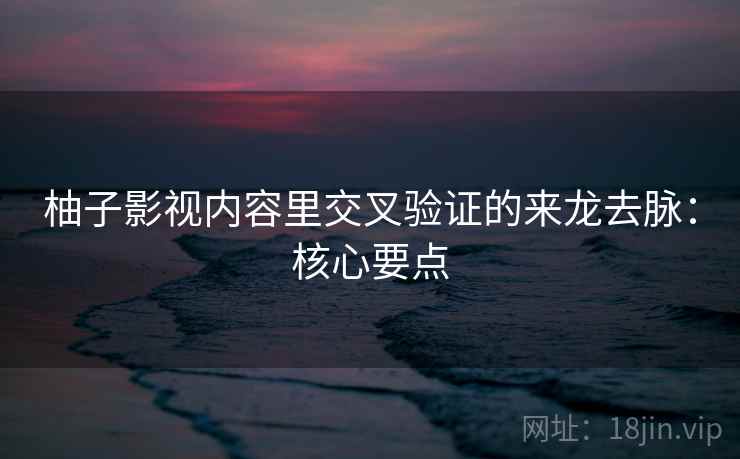 柚子影视内容里交叉验证的来龙去脉:核心要点 柚子影视内容里交叉验证的来龙去脉:核心要点