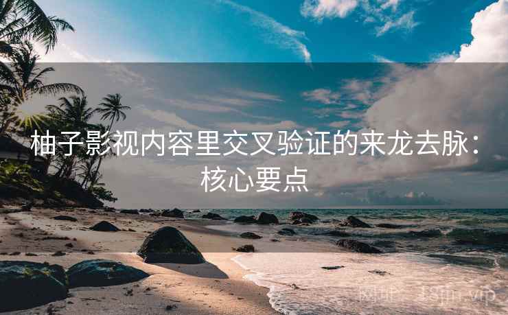 柚子影视内容里交叉验证的来龙去脉:核心要点 柚子影视内容里交叉验证的来龙去脉:核心要点