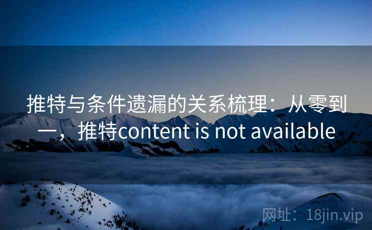 推特与条件遗漏的关系梳理：从零到一，推特content is not available