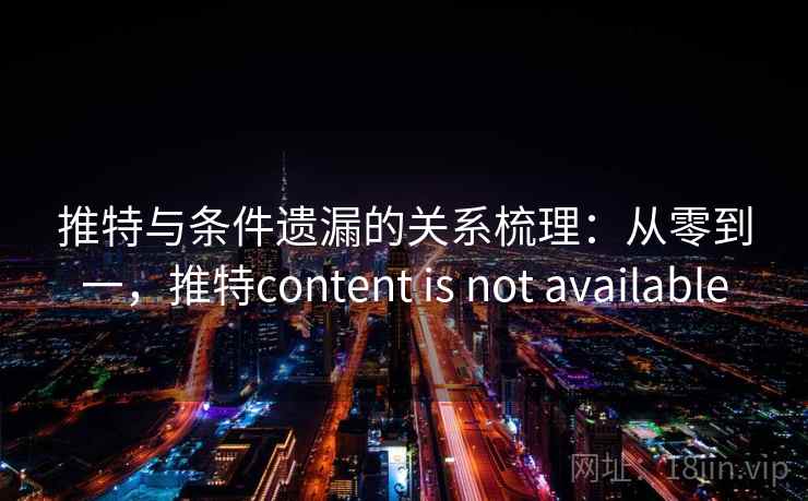 推特与条件遗漏的关系梳理：从零到一，推特content is not available