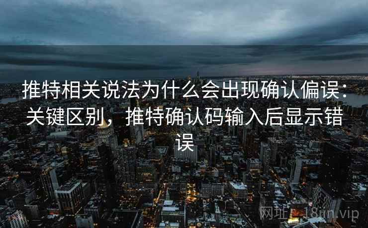 推特相关说法为什么会出现确认偏误:关键区别,推特确认码输入后显示错误 推特相关说法为什么会出现确认偏误:关键区别,推特确认码输入后显示错误