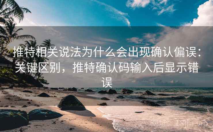 推特相关说法为什么会出现确认偏误:关键区别,推特确认码输入后显示错误 推特相关说法为什么会出现确认偏误:关键区别,推特确认码输入后显示错误