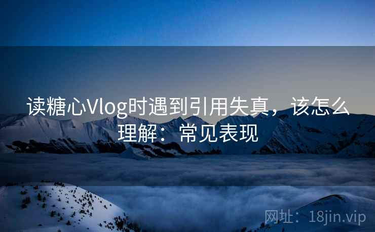 读糖心Vlog时遇到引用失真,该怎么理解:常见表现 读糖心Vlog时遇到引用失真,该怎么理解:常见表现