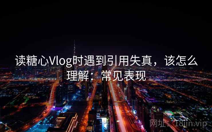 读糖心Vlog时遇到引用失真,该怎么理解:常见表现 读糖心Vlog时遇到引用失真,该怎么理解:常见表现
