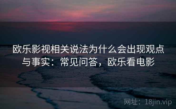 欧乐影视相关说法为什么会出现观点与事实：常见问答，欧乐看电影