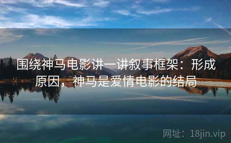 围绕神马电影讲一讲叙事框架:形成原因,神马是爱情电影的结局 围绕神马电影讲一讲叙事框架:形成原因,神马是爱情电影的结局