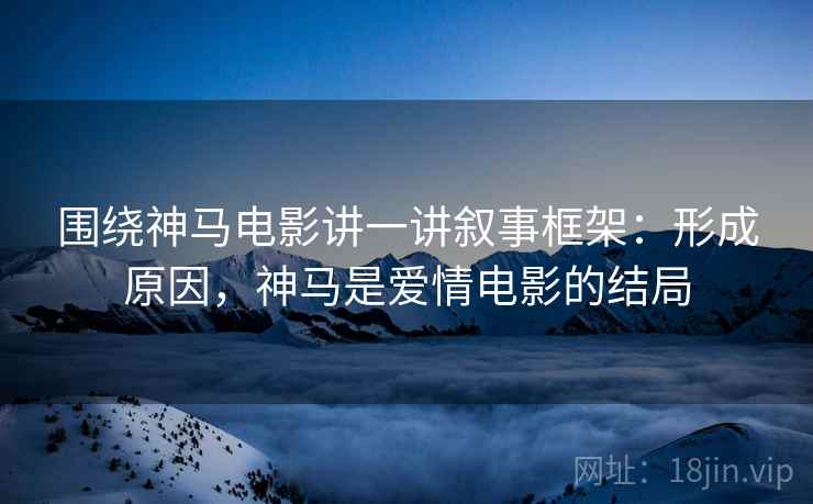 围绕神马电影讲一讲叙事框架:形成原因,神马是爱情电影的结局 围绕神马电影讲一讲叙事框架:形成原因,神马是爱情电影的结局