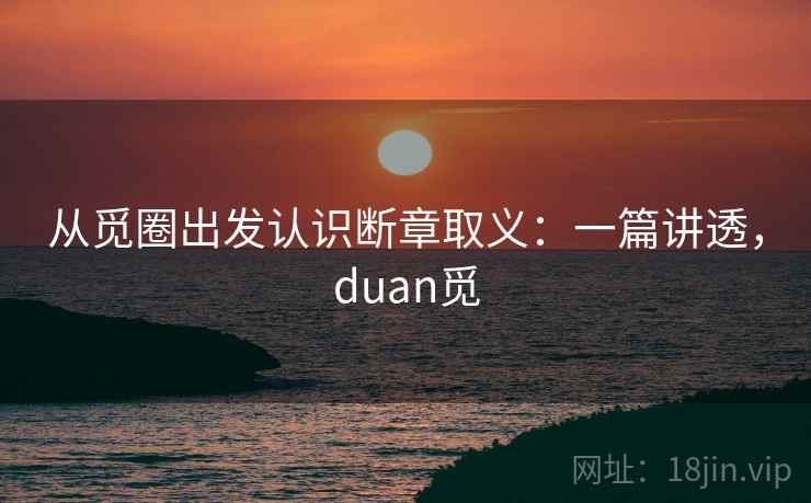 从觅圈出发认识断章取义:一篇讲透,duan觅 从觅圈出发认识断章取义:一篇讲透,duan觅