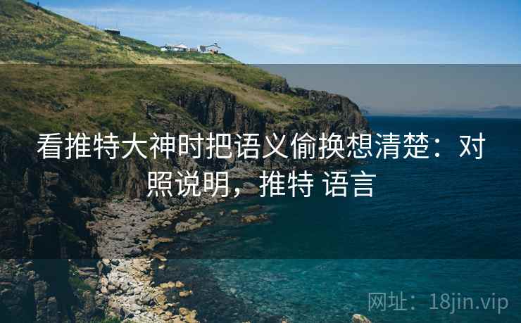 看推特大神时把语义偷换想清楚:对照说明,推特 语言 看推特大神时把语义偷换想清楚:对照说明,推特 语言