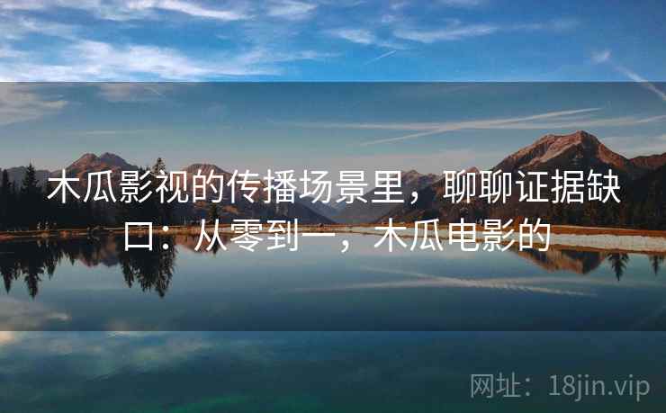木瓜影视的传播场景里,聊聊证据缺口:从零到一,木瓜电影的 木瓜影视的传播场景里,聊聊证据缺口:从零到一,木瓜电影的