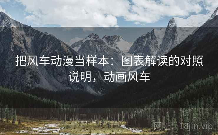 把风车动漫当样本:图表解读的对照说明,动画风车 把风车动漫当样本:图表解读的对照说明,动画风车