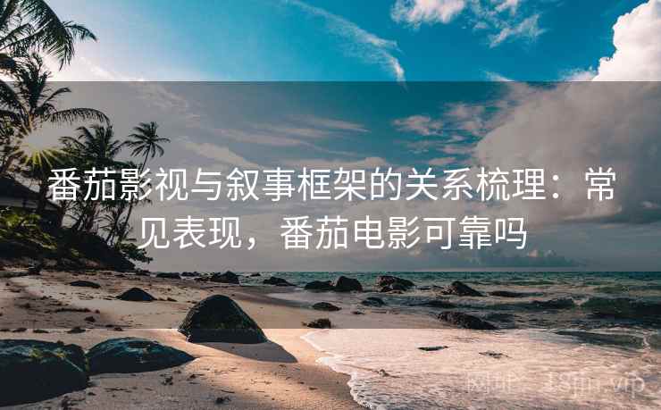番茄影视与叙事框架的关系梳理:常见表现,番茄电影可靠吗 番茄影视与叙事框架的关系梳理:常见表现,番茄电影可靠吗