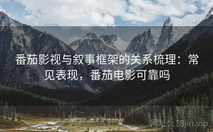 番茄影视与叙事框架的关系梳理:常见表现,番茄电影可靠吗 番茄影视与叙事框架的关系梳理:常见表现,番茄电影可靠吗