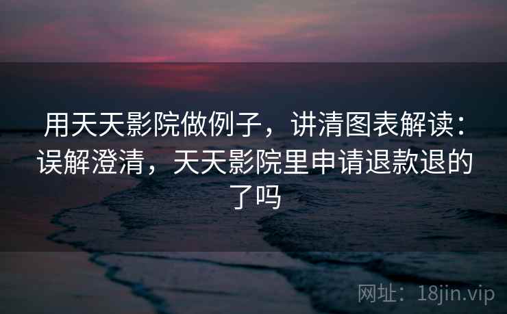 用天天影院做例子,讲清图表解读:误解澄清,天天影院里申请退款退的了吗 用天天影院做例子,讲清图表解读:误解澄清,天天影院里申请退款退的了吗