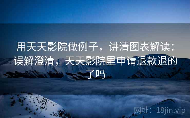 用天天影院做例子,讲清图表解读:误解澄清,天天影院里申请退款退的了吗 用天天影院做例子,讲清图表解读:误解澄清,天天影院里申请退款退的了吗