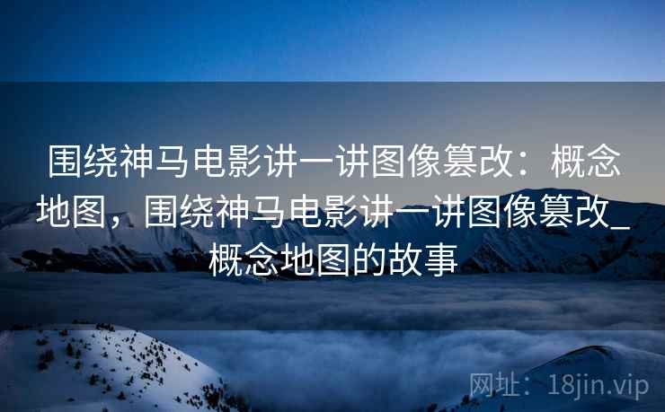 围绕神马电影讲一讲图像篡改：概念地图，围绕神马电影讲一讲图像篡改_概念地图的故事
