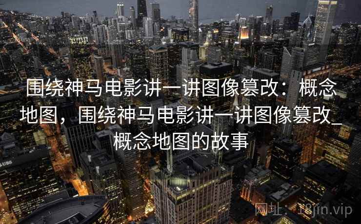 围绕神马电影讲一讲图像篡改：概念地图，围绕神马电影讲一讲图像篡改_概念地图的故事