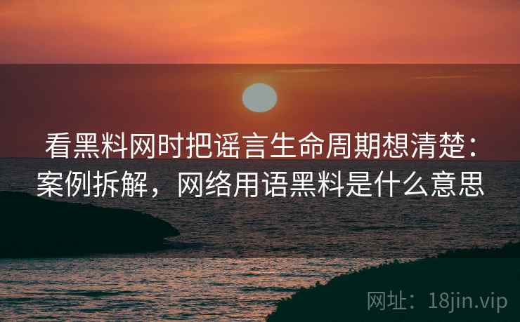 看黑料网时把谣言生命周期想清楚：案例拆解，网络用语黑料是什么意思
