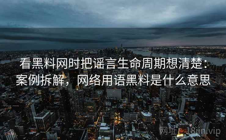 看黑料网时把谣言生命周期想清楚：案例拆解，网络用语黑料是什么意思