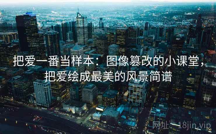 把爱一番当样本：图像篡改的小课堂，把爱绘成最美的风景简谱