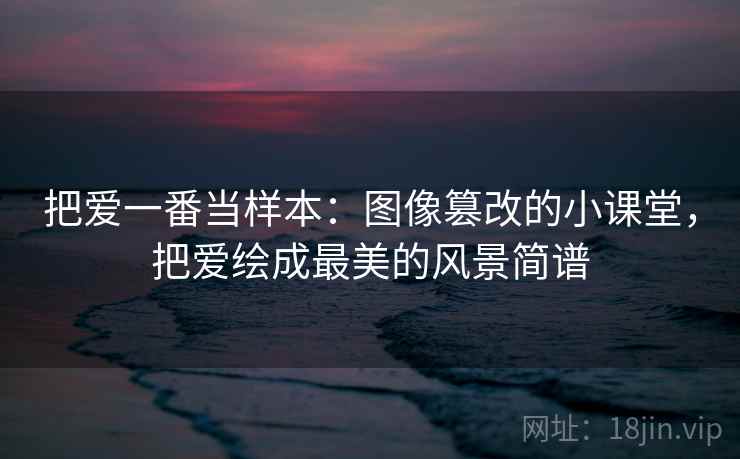 把爱一番当样本：图像篡改的小课堂，把爱绘成最美的风景简谱