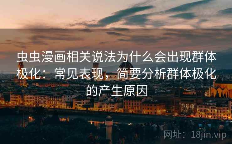 虫虫漫画相关说法为什么会出现群体极化：常见表现，简要分析群体极化的产生原因