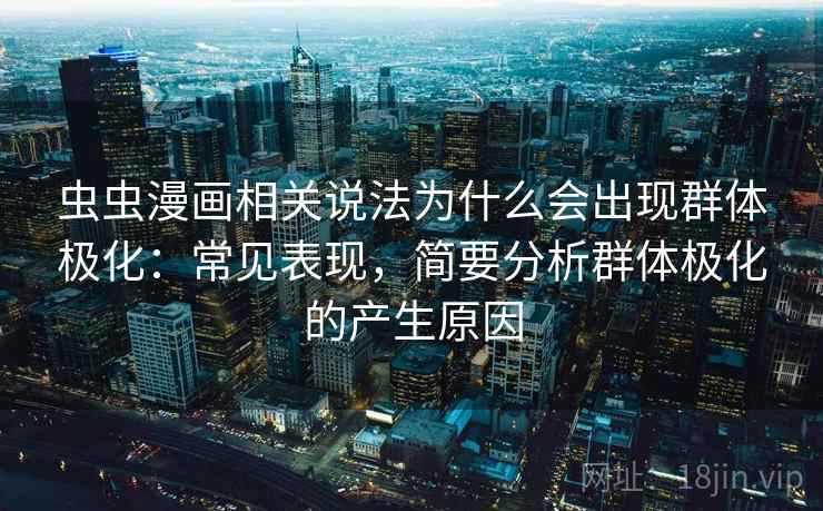 虫虫漫画相关说法为什么会出现群体极化：常见表现，简要分析群体极化的产生原因