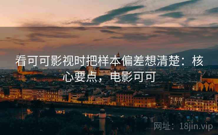 看可可影视时把样本偏差想清楚：核心要点，电影可可