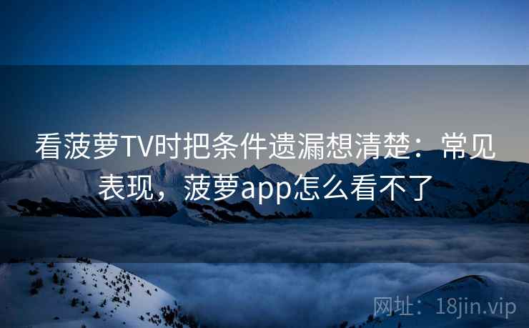 看菠萝TV时把条件遗漏想清楚：常见表现，菠萝app怎么看不了