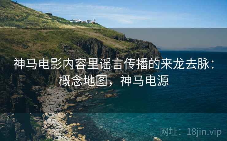 神马电影内容里谣言传播的来龙去脉：概念地图，神马电源