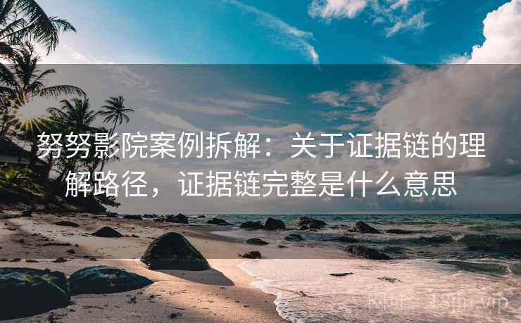 努努影院案例拆解：关于证据链的理解路径，证据链完整是什么意思