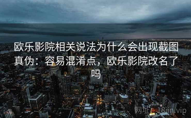 欧乐影院相关说法为什么会出现截图真伪：容易混淆点，欧乐影院改名了吗