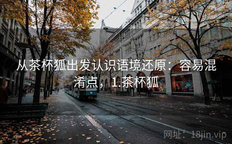 从茶杯狐出发认识语境还原：容易混淆点，1.茶杯狐
