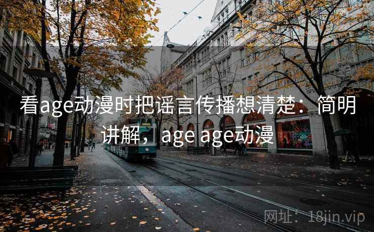 看age动漫时把谣言传播想清楚：简明讲解，age age动漫