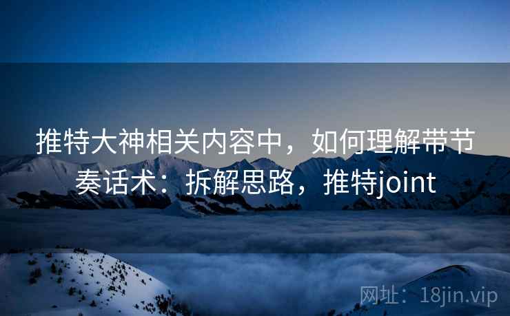 推特大神相关内容中，如何理解带节奏话术：拆解思路，推特joint