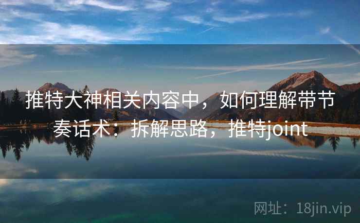 推特大神相关内容中，如何理解带节奏话术：拆解思路，推特joint