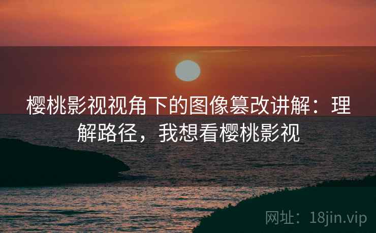 樱桃影视视角下的图像篡改讲解：理解路径，我想看樱桃影视