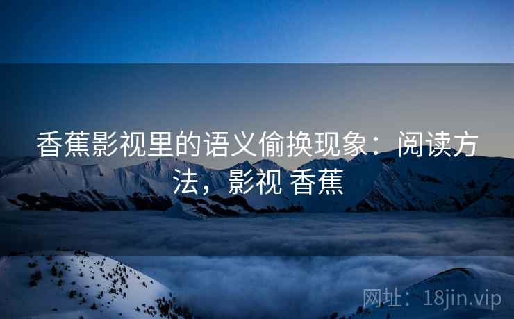 香蕉影视里的语义偷换现象：阅读方法，影视 香蕉