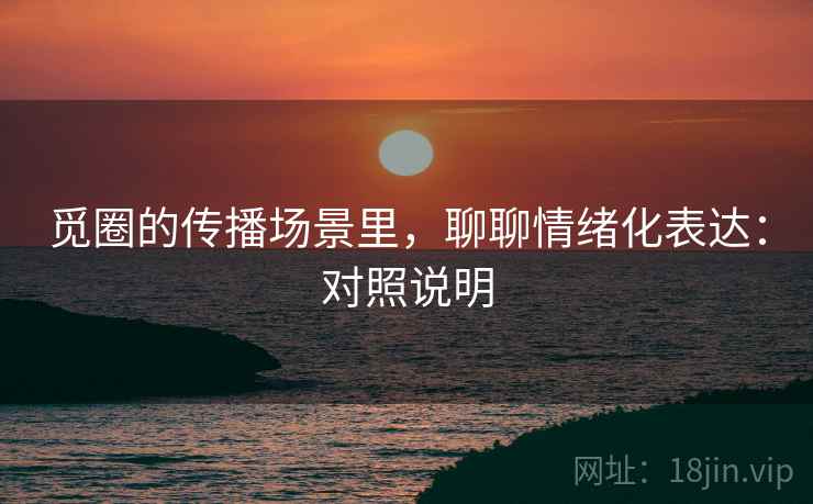觅圈的传播场景里，聊聊情绪化表达：对照说明