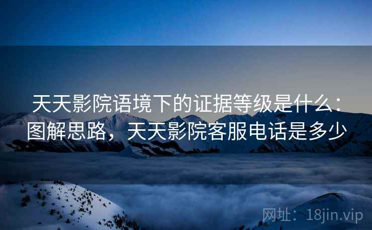 天天影院语境下的证据等级是什么：图解思路，天天影院客服电话是多少