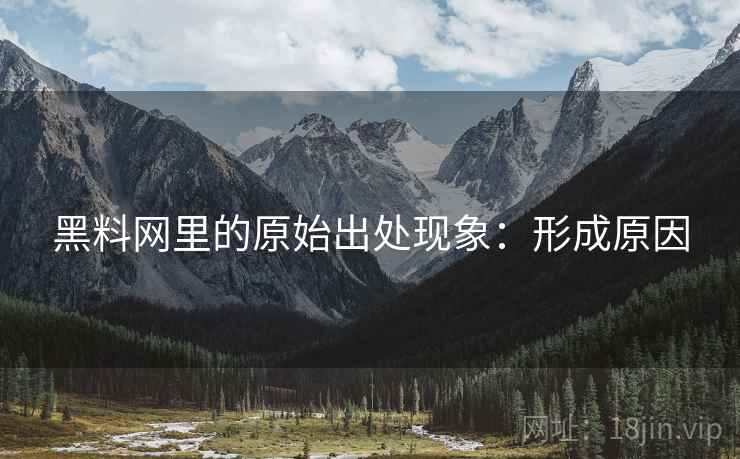 黑料网里的原始出处现象：形成原因