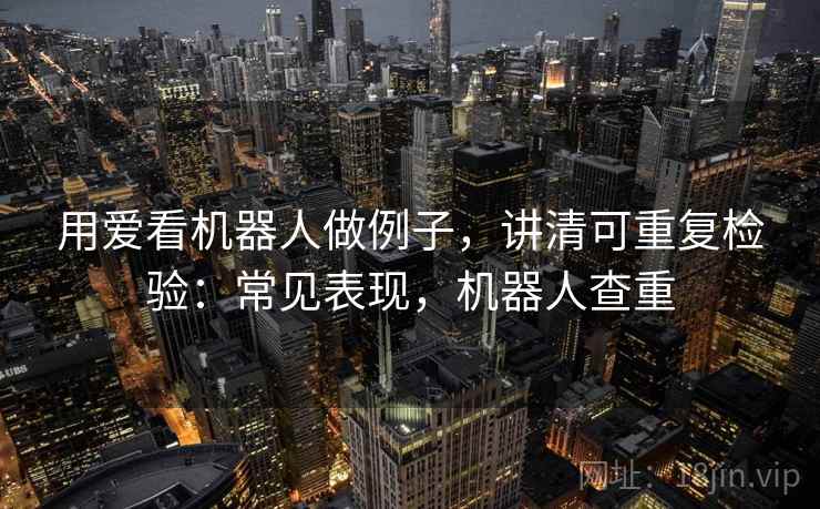 用爱看机器人做例子，讲清可重复检验：常见表现，机器人查重