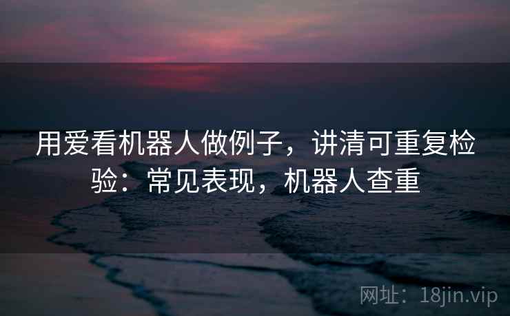 用爱看机器人做例子，讲清可重复检验：常见表现，机器人查重