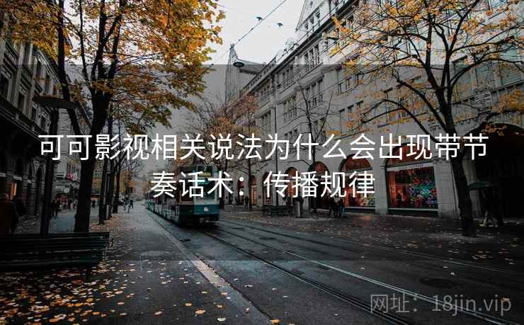 可可影视相关说法为什么会出现带节奏话术：传播规律