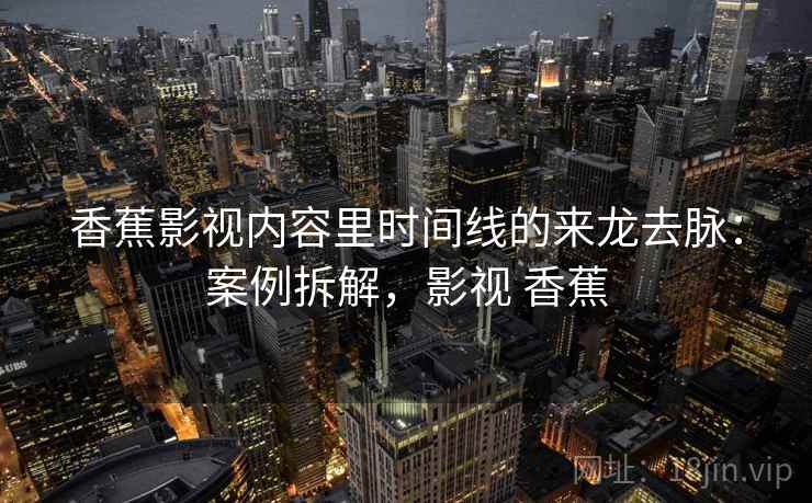 香蕉影视内容里时间线的来龙去脉：案例拆解，影视 香蕉