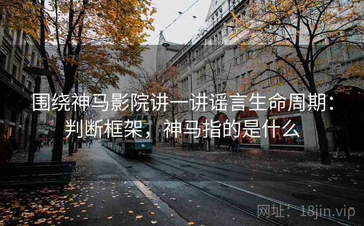 围绕神马影院讲一讲谣言生命周期：判断框架，神马指的是什么
